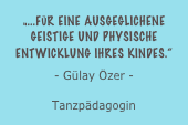 „...für eine ausgeglichene geistige und physische Entwicklung ihres kindes.“
- Gülay Özer -Tanzpädagogin